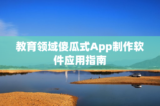 教育领域傻瓜式App制作软件应用指南