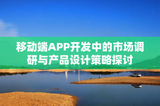 移动端APP开发中的市场调研与产品设计策略探讨