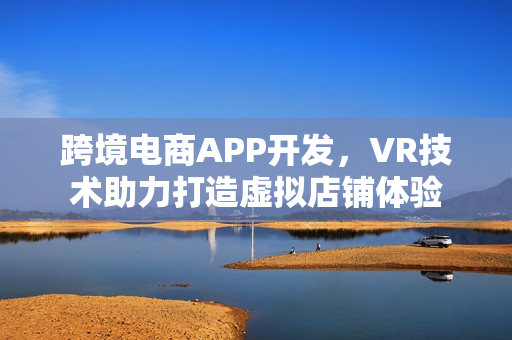 跨境电商APP开发，VR技术助力打造虚拟店铺体验
