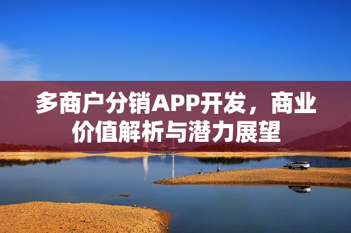 多商户分销APP开发,商业价值解析与潜力展望 多商户分销APP开发,商业价值解析与潜力展望