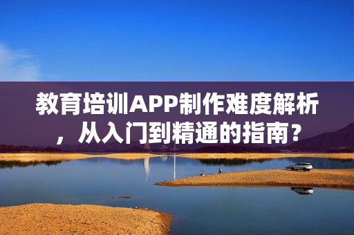 教育培训APP制作难度解析，从入门到精通的指南？