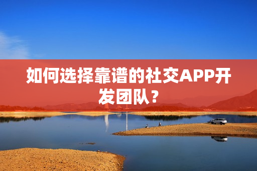 如何选择靠谱的社交APP开发团队？