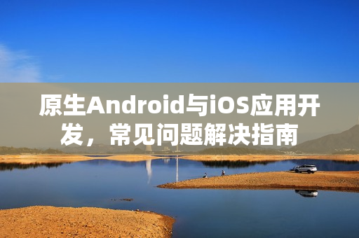 原生Android与iOS应用开发，常见问题解决指南