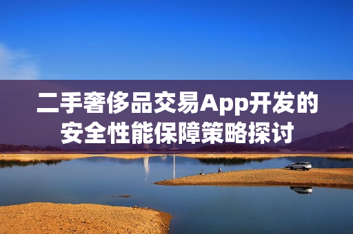 二手奢侈品交易App开发的安全性能保障策略探讨