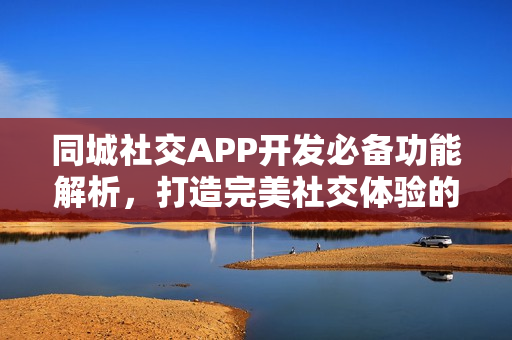 同城社交APP开发必备功能解析，打造完美社交体验的关键要素