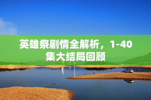 英雄祭剧情全解析，1-40集大结局回顾