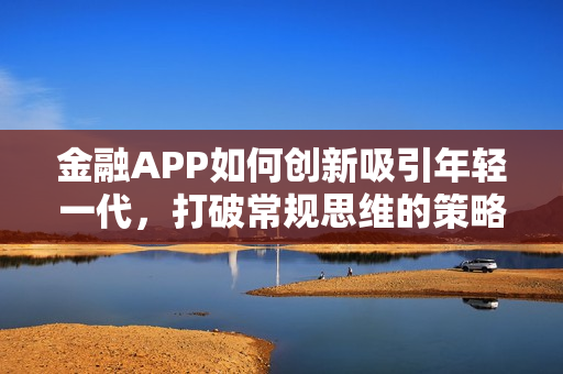 金融APP如何创新吸引年轻一代,打破常规思维的策略 金融APP如何创新吸引年轻一代,打破常规思维的策略