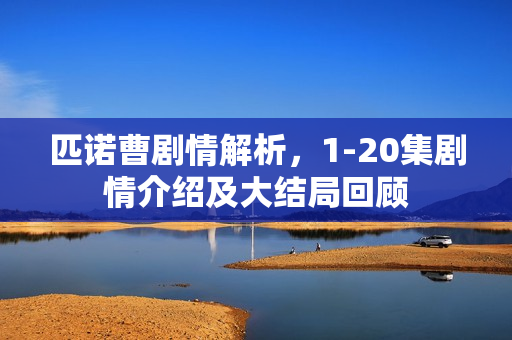 匹诺曹剧情解析,1-20集剧情介绍及大结局回顾 匹诺曹剧情解析,1-20集剧情介绍及大结局回顾