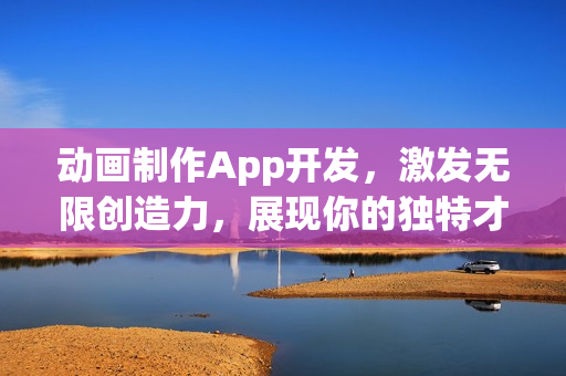 动画制作App开发,激发无限创造力,展现你的独特才华 动画制作App开发,激发无限创造力,展现你的独特才华