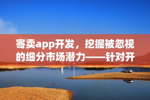 寄卖app开发,挖掘被忽视的细分市场潜力——针对开发者的洞察 寄卖app开发,挖掘被忽视的细分市场潜力——针对开发者的洞察