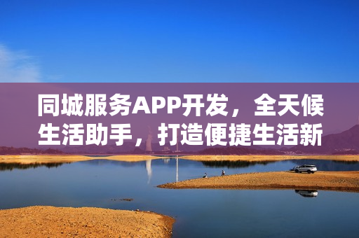 同城服务APP开发，全天候生活助手，打造便捷生活新体验