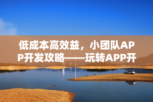 低成本高效益,小团队APP开发攻略——玩转APP开发不再是难题! 低成本高效益,小团队APP开发攻略——玩转APP开发不再是难题!