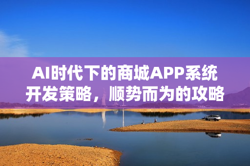 AI时代下的商城APP系统开发策略，顺势而为的攻略