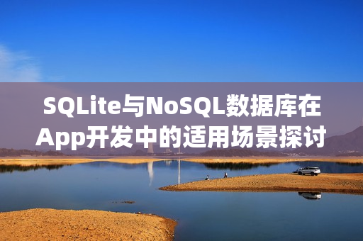 SQLite与NoSQL数据库在App开发中的适用场景探讨