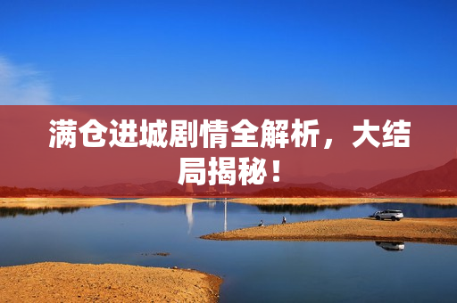满仓进城剧情全解析，大结局揭秘！