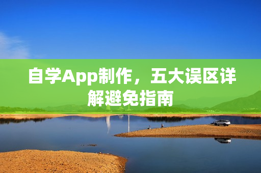 自学App制作，五大误区详解避免指南