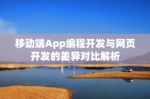 移动端App编程开发与网页开发的差异对比解析