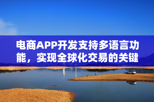 电商APP开发支持多语言功能，实现全球化交易的关键要素