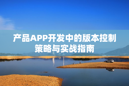 产品APP开发中的版本控制策略与实战指南