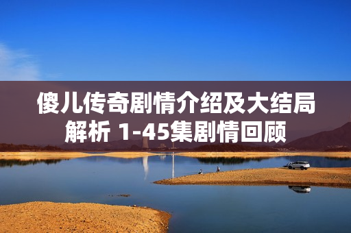 傻儿传奇剧情介绍及大结局解析 1-45集剧情回顾