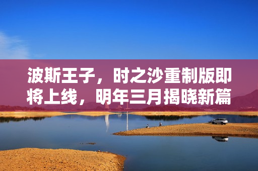 波斯王子，时之沙重制版即将上线，明年三月揭晓新篇章