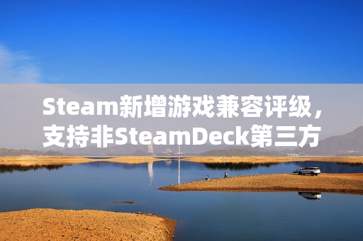 Steam新增游戏兼容评级,支持非SteamDeck第三方设备游玩体验提升 Steam新增游戏兼容评级,支持非SteamDeck第三方设备游玩体验提升