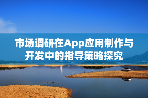 市场调研在App应用制作与开发中的指导策略探究