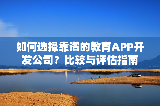 如何选择靠谱的教育APP开发公司？比较与评估指南