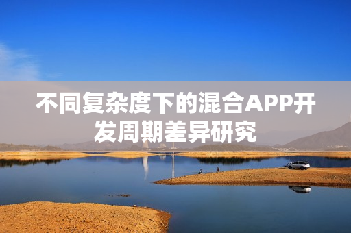 不同复杂度下的混合APP开发周期差异研究
