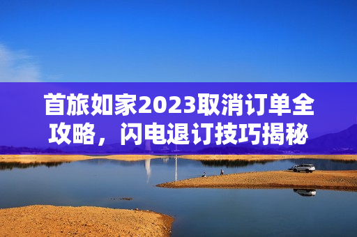 首旅如家2023取消订单全攻略,闪电退订技巧揭秘 首旅如家2023取消订单全攻略,闪电退订技巧揭秘