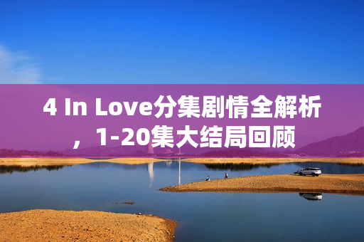 4 In Love分集剧情全解析,1-20集大结局回顾 4 In Love分集剧情全解析,1-20集大结局回顾