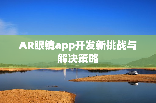 AR眼镜app开发新挑战与解决策略
