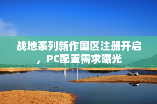 战地系列新作国区注册开启，PC配置需求曝光