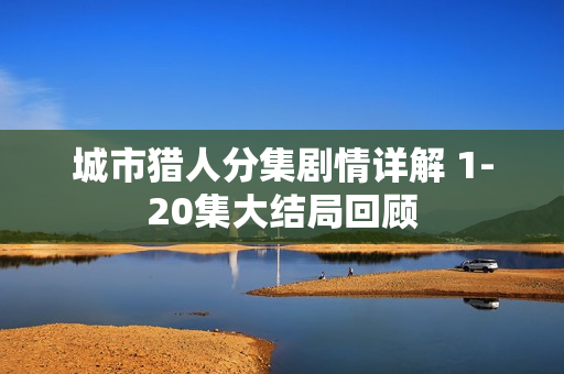 城市猎人分集剧情详解 1-20集大结局回顾 城市猎人分集剧情详解 1-20集大结局回顾