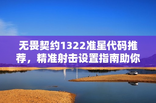 无畏契约1322准星代码推荐，精准射击设置指南助你成为顶尖玩家！