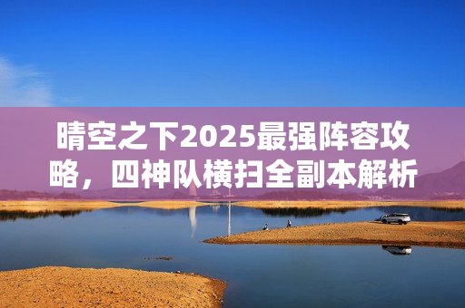 晴空之下2025最强阵容攻略,四神队横扫全副本解析指南 晴空之下2025最强阵容攻略,四神队横扫全副本解析指南