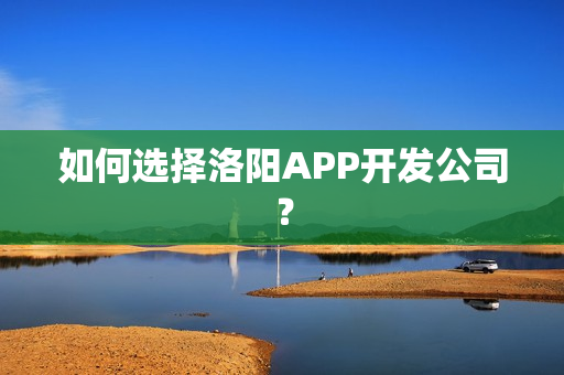 如何选择洛阳APP开发公司？