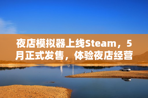 夜店模拟器上线Steam,5月正式发售,体验夜店经营之道 夜店模拟器上线Steam,5月正式发售,体验夜店经营之道