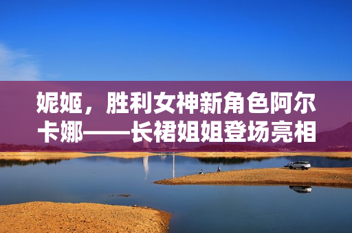 妮姬，胜利女神新角色阿尔卡娜——长裙姐姐登场亮相！