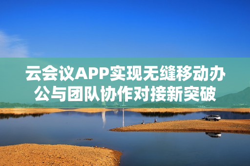云会议APP实现无缝移动办公与团队协作对接新突破