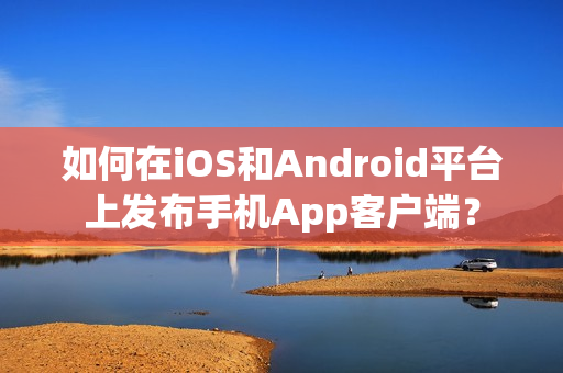 如何在iOS和Android平台上发布手机App客户端？
