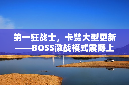 第一狂战士,卡赞大型更新——BOSS激战模式震撼上线 第一狂战士,卡赞大型更新——BOSS激战模式震撼上线