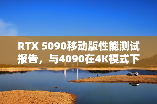 RTX 5090移动版性能测试报告，与4090在4K模式下性能提升仅3%