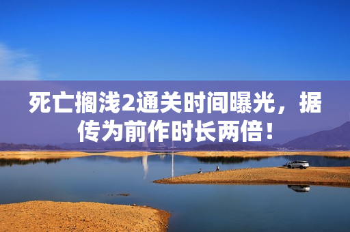 死亡搁浅2通关时间曝光,据传为前作时长两倍! 死亡搁浅2通关时间曝光,据传为前作时长两倍!