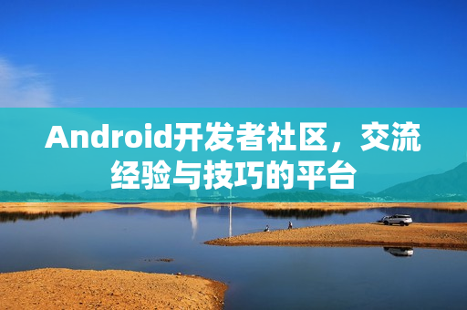 Android开发者社区，交流经验与技巧的平台