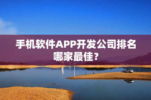 手机软件APP开发公司排名哪家最佳？