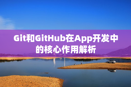 Git和GitHub在App开发中的核心作用解析