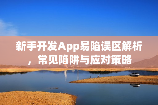 新手开发App易陷误区解析，常见陷阱与应对策略