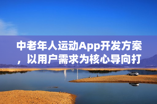 中老年人运动App开发方案，以用户需求为核心导向打造专属运动平台