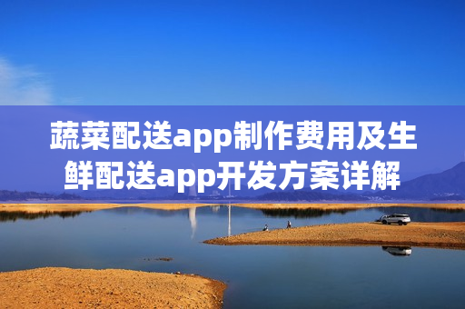 蔬菜配送app制作费用及生鲜配送app开发方案详解